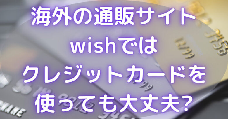 海外の通販サイトwishではクレジットカードを使っても大丈夫? - ネタラボブログ